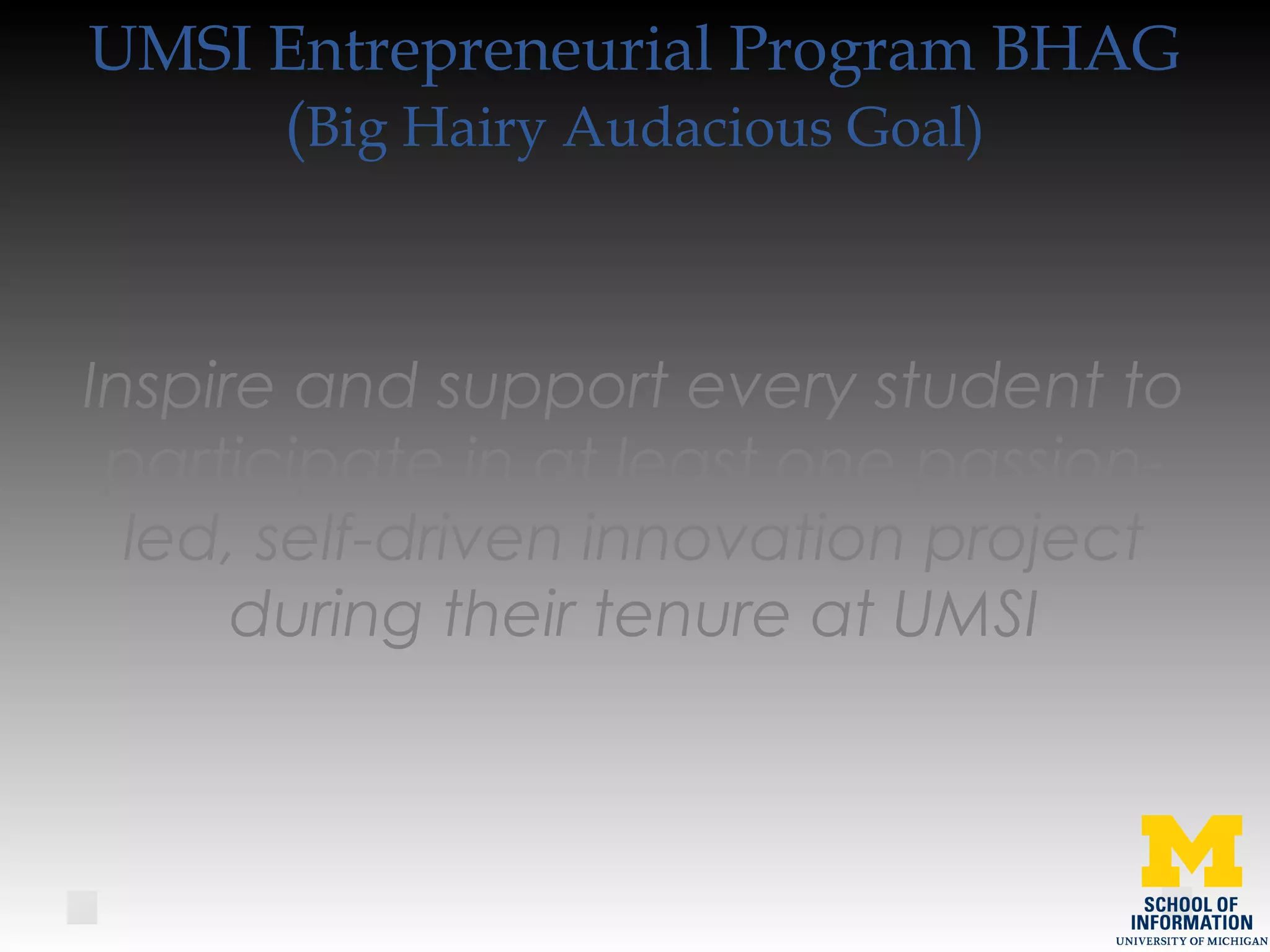 UMSI Entrepreneurial Program BHAG
(Big Hairy Audacious Goal)
Inspire and support every student to
participate in at least one passion-
led, self-driven innovation project
during their tenure at UMSI
 