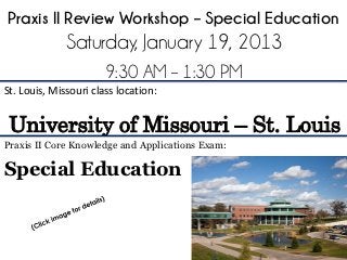 Praxis II Review Workshop – Special Education
              Saturday, January 19, 2013
                       9:30 AM – 1:30 PM
St. Louis, Missouri class location:


 University of Missouri – St. Louis
Praxis II Core Knowledge and Applications Exam:

Special Education
 
