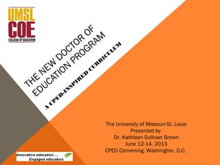 THE
NEW
DOCTOR
OF
EDUCATION
PROGRAM
A
CP
ED
-IN
SP
IR
ED
CU
R
R
ICULUM
The University of Missouri-St. Louis
Presented by
Dr. Kathleen Sullivan Brown
June 12-14, 2013
CPED Convening, Washington, D.C.
 