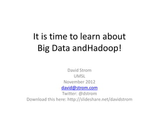 It is time to learn about
     Big Data andHadoop!

                    David Strom
                       UMSL
                  November 2012
                david@strom.com
                 Twitter: @dstrom
Download this here: http://slideshare.net/davidstrom
 