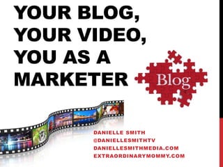 YOUR BLOG,
YOUR VIDEO,
YOU AS A
MARKETER
DANIELLE SMITH
@DANIELLESMITHTV
DANIELLESMITHMEDIA.COM
EXTRAORDINARYMOMMY.COM
 