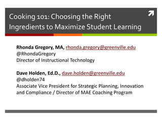 Cooking 101: Choosing the Right
Ingredients to Maximize Student Learning
Rhonda Gregory, MA, rhonda.gregory@greenville.edu
@RhondaGregory
Director of Instructional Technology
Dave Holden, Ed.D., dave.holden@greenville.edu
@dholden74
Associate Vice President for Strategic Planning, Innovation
and Compliance / Director of MAE Coaching Program
 