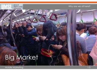Mobile Marketing 1.0
Why are we all here?
Big Market
 