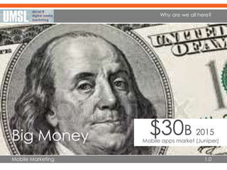 Mobile Marketing 1.0
Why are we all here?
Big Money $30B 2015
Mobile apps market (Juniper)
 