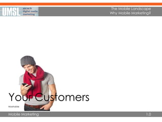Mobile Marketing
The Mobile Landscape
Why Mobile Marketing?
1.0
Your Customers
Mashable
 