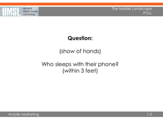 Mobile Marketing
Question:
(show of hands)
Who sleeps with their phone?
(within 3 feet)
The Mobile Landscape
POLL
1.0
 