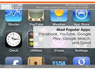 Mobile Marketing
The Mobile Landscape
Why Mobile Marketing? Your Customers Are Mobile
1.0
Most Popular Apps:
Facebook, YouTube, Google
Play, Google Search,
and Gmail
Nielson
 