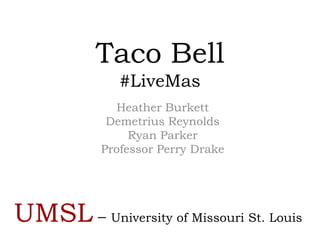 Taco Bell
              #LiveMas
              Heather Burkett
            Demetrius Reynolds
                Ryan Parker
           Professor Perry Drake




UMSL – University of Missouri St. Louis
 
