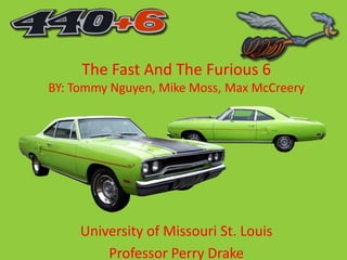 The Fast And The Furious 6
BY: Tommy Nguyen, Mike Moss, Max McCreery




     University of Missouri St. Louis
         Professor Perry Drake
 