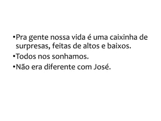 •Pra gente nossa vida é uma caixinha de
surpresas, feitas de altos e baixos.
•Todos nos sonhamos.
•Não era diferente com José.
 