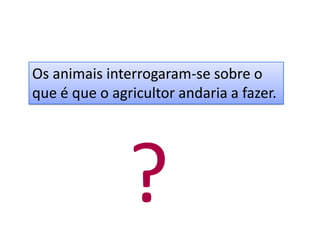 Os animais interrogaram-se sobre o
que é que o agricultor andaria a fazer.




               ?
 
