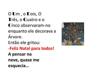 O Um , o Dois, O
Três, o Quatro e o
Cinco observaram-no
enquanto ele decorava a
Árvore.
Então ele gritou:
-Feliz Natal para todos!
A pensar na
neve, quase me
esquecia…
 