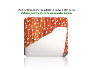 Não tardou a sonhar com flocos de neve a cair, que o
  Cobriam docemente como um cobertor branco.
 