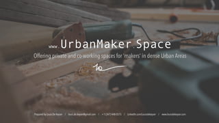 Offering private and co-working spaces for ‘makers’ in dense Urban Areas
Prepared by Louis De Keyser / louis.de.keyser@gmail.com / +1 (347) 448-0515 / LinkedIn.com/Louisdekeyser / www.louisdekeyser.com
www.UrbanMaker.Space
 