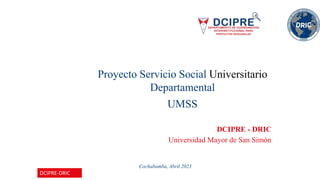 DCIPRE - DRIC
Universidad Mayor de San Simón
Cochabamba, Abril 2023
Proyecto Servicio Social Universitario
Departamental
UMSS
DCIPRE-DRIC
 