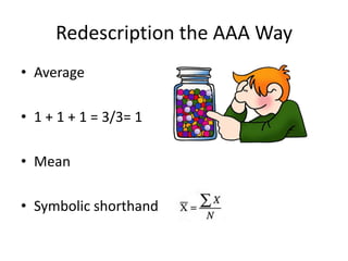 Redescription the AAA Way
• Average

• 1 + 1 + 1 = 3/3= 1

• Mean

• Symbolic shorthand
 
