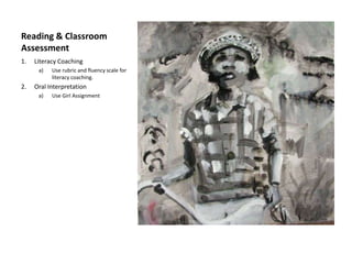 Reading & Classroom
Assessment
1.   Literacy Coaching
      a)   Use rubric and fluency scale for
           literacy coaching.
2.   Oral Interpretation
      a)   Use Girl Assignment
 