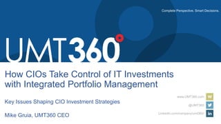 Complete Perspective. Smart Decisions.
www.UMT360.com
@UMT360
LinkedIn.com/company/umt360/
How CIOs Take Control of IT Investments
with Integrated Portfolio Management
Key Issues Shaping CIO Investment Strategies
Mike Gruia, UMT360 CEO
 