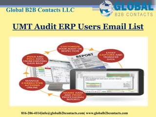UMT Audit ERP Users Email List
Global B2B Contacts LLC
816-286-4114|info@globalb2bcontacts.com| www.globalb2bcontacts.com
 