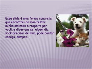 Esse slide é uma forma concreta que encontrei de manifestar minha amizade e respeito por você, e dizer que se  algum dia você precisar de mim, pode contar comigo, sempre... 