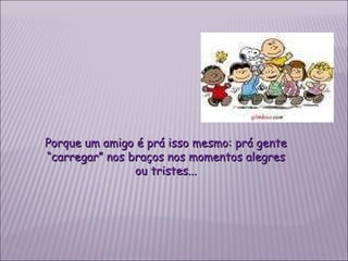 Porque um amigo é prá isso mesmo: prá gente “carregar” nos braços nos momentos alegres ou tristes... 