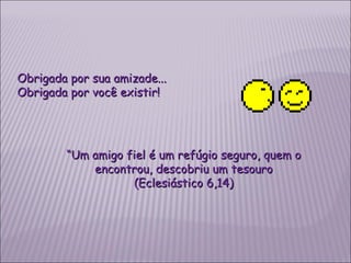 Obrigada por sua amizade... Obrigada por você existir! “ Um amigo fiel é um refúgio seguro, quem o encontrou, descobriu um tesouro (Eclesiástico 6,14) 