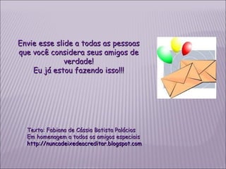 Texto: Fabiana de Cássia Batista Palácios Em homenagem a todos os amigos especiais http ://nuncadeixedeacreditar.blogspot.com Envie esse slide a todas as pessoas que você considera seus amigos de verdade! Eu já estou fazendo isso!!! 