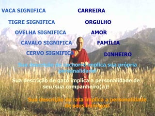 VACA SIGNIFICA  TIGRE SIGNIFICA  OVELHA SIGNIFICA CAVALO SIGNIFICA  CERVO SIGNIFICA  CARREIRA  ORGULHO  AMOR  FAMÍLIA DINHEIRO Sua descrição de cachorro implica sua própria personalidade! Sua descrição de gato implica a personalidade de seu/sua companheiro(a)! Sua descrição de rata implica a personalidade de seus inimigos! 