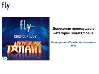Донесение преимуществ 
категории smart+mobile 
Спонсорство «Україна має талант» 
2014 
 