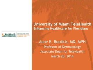 Anne E. Burdick, MD, MPH
Professor of Dermatology
Associate Dean for TeleHealth
March 20, 2014
University of Miami TeleHealth
Enhancing Healthcare for Floridians
 