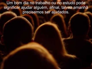 Um bom dia no trabalho ou no estudo pode significar ajudar alguém, afinal, talvez amanhã precisemos ser ajudados. 
