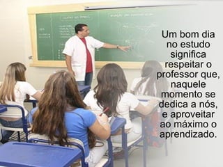 Um bom dia no estudo significa respeitar o professor que, naquele momento se dedica a nós, e aproveitar ao máximo o aprendizado. 