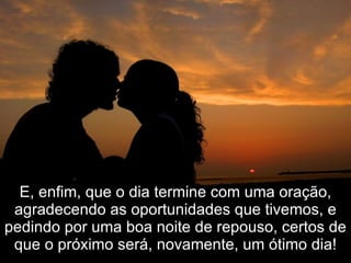 E, enfim, que o dia termine com uma oração, agradecendo as oportunidades que tivemos, e pedindo por uma boa noite de repouso, certos de que o próximo será, novamente, um ótimo dia! 