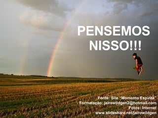 PENSEMOS  NISSO!!! Fonte: Site “Momento Espírita” Formatação: jairowildgen2@hotmail.com Fotos: Internet www.slideshare.net/jairowildgen 
