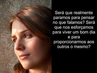 Será que realmente paramos para pensar no que falamos? Será que nos esforçamos para viver um bom dia e para proporcionarmos aos outros o mesmo? 
