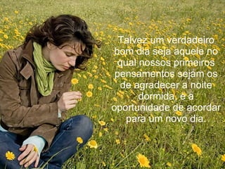 Talvez um verdadeiro bom dia   seja aquele no qual nossos primeiros pensamentos sejam os de agradecer a noite dormida, e a oportunidade de acordar para um novo dia. 