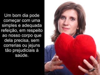 Um bom dia   pode começar com uma simples e adequada refeição, em respeito ao nosso corpo que dela precisa, sem correrias ou jejuns tão prejudiciais à saúde. 