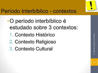 •O período interbíblico é 
estudado sobre 3 contextos: 
1. Contexto Histórico 
2. Contexto Religioso 
3. Contexto Cultural 
Pr. Moisés Sampaio de Paula 
11 
Período Interbíblico - contextos 
 