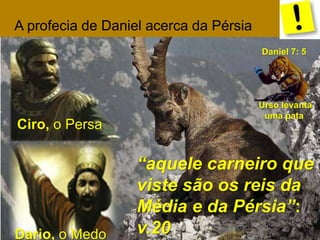 “aquele carneiro que 
viste são os reis da 
Média e da Pérsia”: 
Ciro, o Persa 
Dario, o Medo v.20 
Daniel 7: 5 
Urso levanta 
uma pata 
A profecia de Daniel acerca da Pérsia 
 