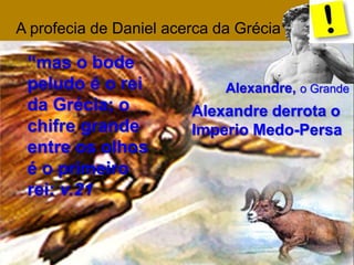 A profecia de Daniel acerca da Grécia 
“mas o bode 
peludo é o rei 
da Grécia; o 
chifre grande 
entre os olhos 
é o primeiro 
rei: v.21 
Alexandre, o Grande 
Alexandre derrota o 
Imperio Medo-Persa 
 