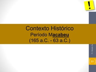 Pr. Moisés Sampaio de Paula 
51 
Contexto Histórico 
Período Macabeu 
(165 a.C. - 63 a.C.) 
 