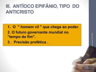 III. ANTÍOCO EPIFÂNIO, TIPO DO 
ANTICRISTO 
• 1. O " homem vil " que chega ao poder. 
• 2. O futuro governante mundial no 
"tempo do fim". 
• 3 . Precisão profética . 
Pr. Moisés Sampaio de Paula 
59 
 
