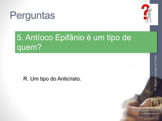 Perguntas 
Pr. Moisés Sampaio de Paula 
73 
5. Antíoco Epifânio é um tipo de 
quem? 
R. Um tipo do Anticristo. 
 