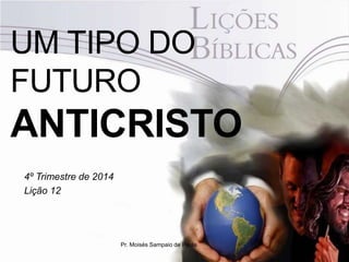 UM TIPO DO 
FUTURO 
ANTICRISTO 
4º Trimestre de 2014 
Lição 12 
Pr. Moisés Sampaio de Paula 
 