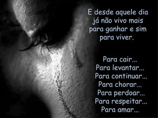 E desde aquele dia já não vivo mais para ganhar e sim para viver.  Para cair...  Para levantar...  Para continuar... Para chorar...  Para perdoar... Para respeitar... Para amar...  