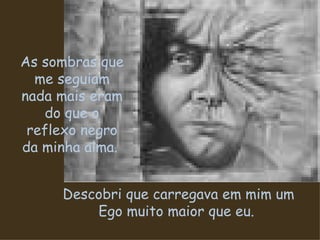 As sombras que me seguiam nada mais eram do que o reflexo negro da minha alma.  Descobri que carregava em mim um Ego muito maior que eu.  