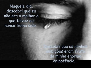 Naquele dia, descobri que eu não era o melhor e que talvez eu nunca tenha sido.  Descobri que as minhas ambições eram fruto da minha enorme onipotência.  