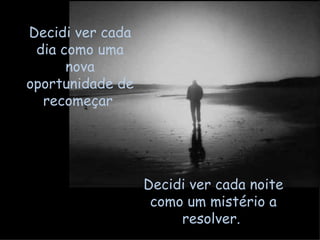 Decidi ver cada dia como uma nova oportunidade de recomeçar  Decidi ver cada noite como um mistério a resolver.  
