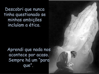 Aprendi que nada nos acontece por acaso. Sempre há um “para que”.  Descobri que nunca tinha questionado se minhas ambições incluíam a ética.  