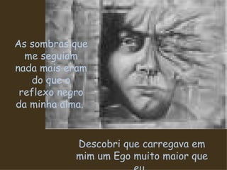 As sombras que me seguiam nada mais eram do que o reflexo negro da minha alma.  Descobri que carregava em mim um Ego muito maior que eu.  